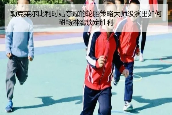 勒克莱尔比利时站夺冠的轮胎策略大师级演出如何酣畅淋漓锁定胜利